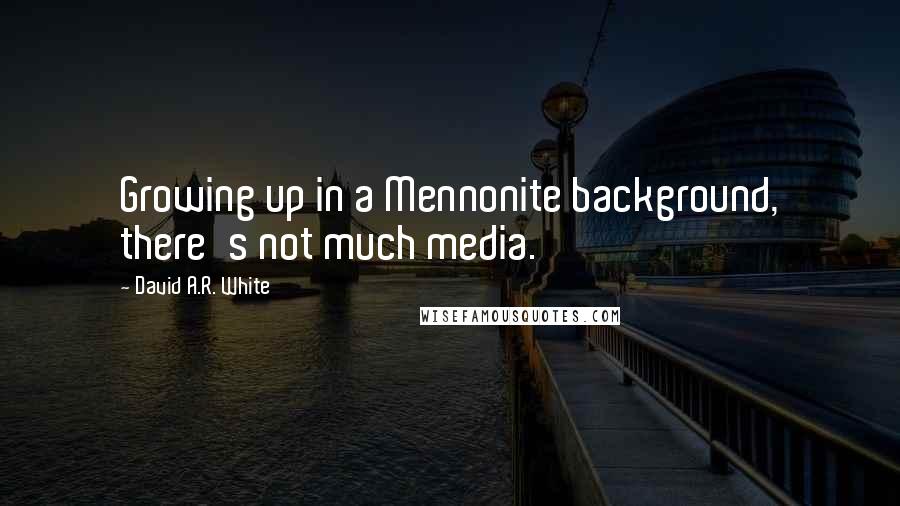 David A.R. White Quotes: Growing up in a Mennonite background, there's not much media.