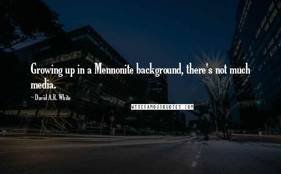 David A.R. White Quotes: Growing up in a Mennonite background, there's not much media.