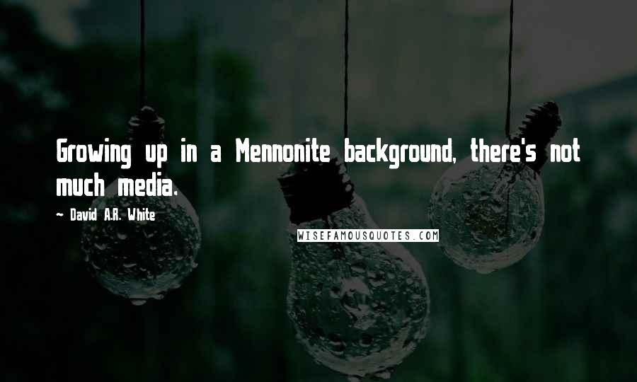 David A.R. White Quotes: Growing up in a Mennonite background, there's not much media.