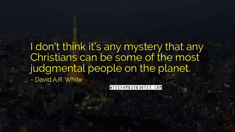 David A.R. White Quotes: I don't think it's any mystery that any Christians can be some of the most judgmental people on the planet.