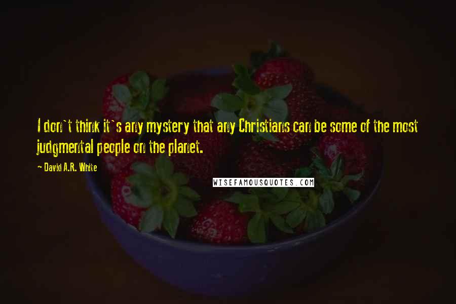 David A.R. White Quotes: I don't think it's any mystery that any Christians can be some of the most judgmental people on the planet.