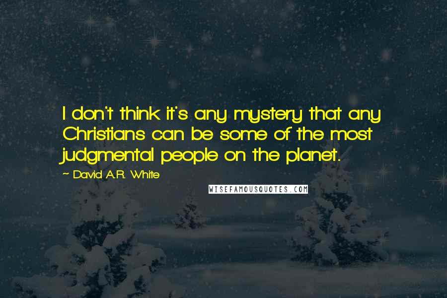 David A.R. White Quotes: I don't think it's any mystery that any Christians can be some of the most judgmental people on the planet.