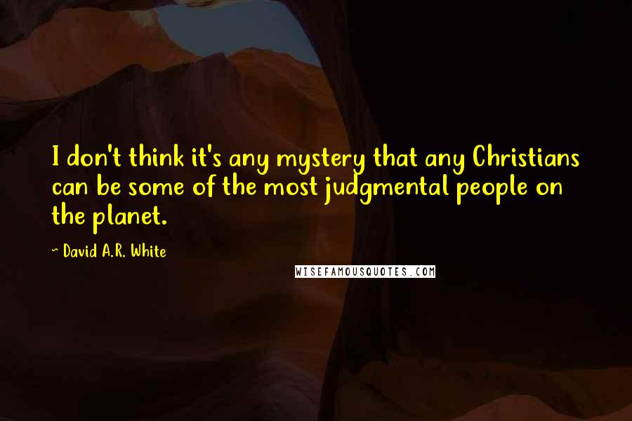 David A.R. White Quotes: I don't think it's any mystery that any Christians can be some of the most judgmental people on the planet.