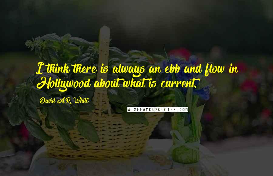 David A.R. White Quotes: I think there is always an ebb and flow in Hollywood about what is current.