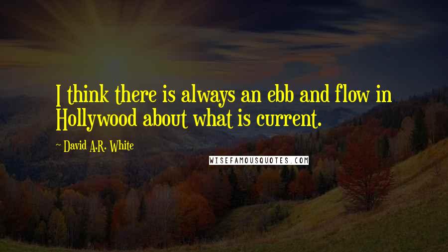 David A.R. White Quotes: I think there is always an ebb and flow in Hollywood about what is current.