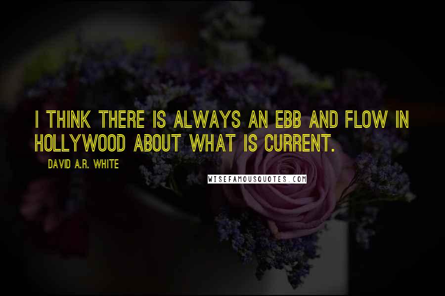 David A.R. White Quotes: I think there is always an ebb and flow in Hollywood about what is current.