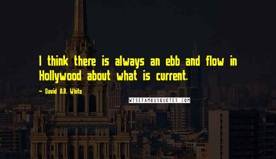 David A.R. White Quotes: I think there is always an ebb and flow in Hollywood about what is current.