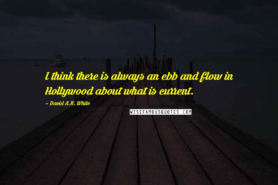 David A.R. White Quotes: I think there is always an ebb and flow in Hollywood about what is current.