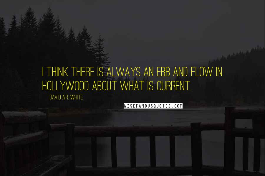 David A.R. White Quotes: I think there is always an ebb and flow in Hollywood about what is current.