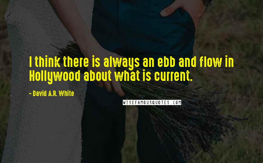 David A.R. White Quotes: I think there is always an ebb and flow in Hollywood about what is current.