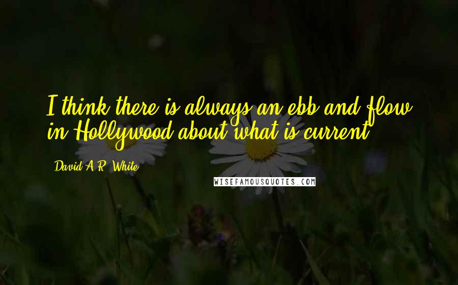 David A.R. White Quotes: I think there is always an ebb and flow in Hollywood about what is current.