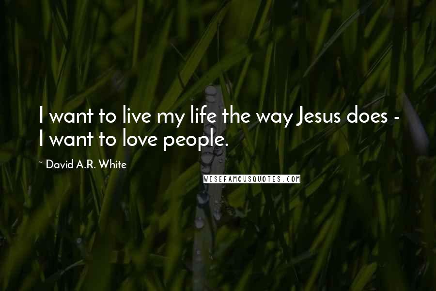 David A.R. White Quotes: I want to live my life the way Jesus does - I want to love people.