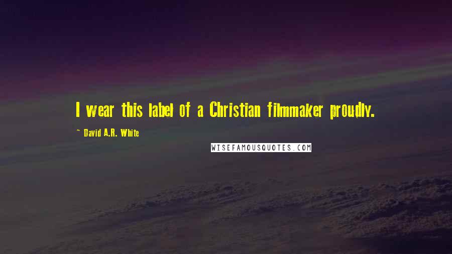 David A.R. White Quotes: I wear this label of a Christian filmmaker proudly.