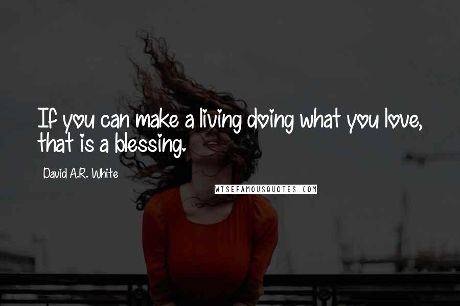 David A.R. White Quotes: If you can make a living doing what you love, that is a blessing.