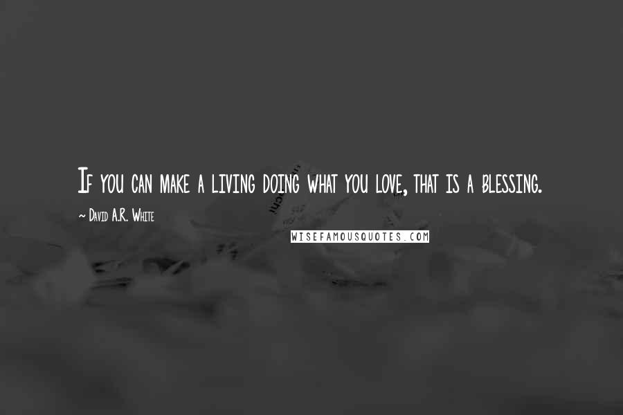 David A.R. White Quotes: If you can make a living doing what you love, that is a blessing.