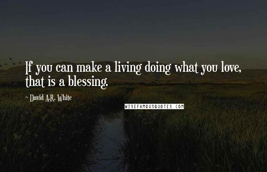 David A.R. White Quotes: If you can make a living doing what you love, that is a blessing.