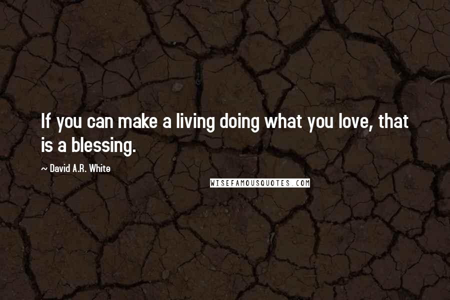 David A.R. White Quotes: If you can make a living doing what you love, that is a blessing.