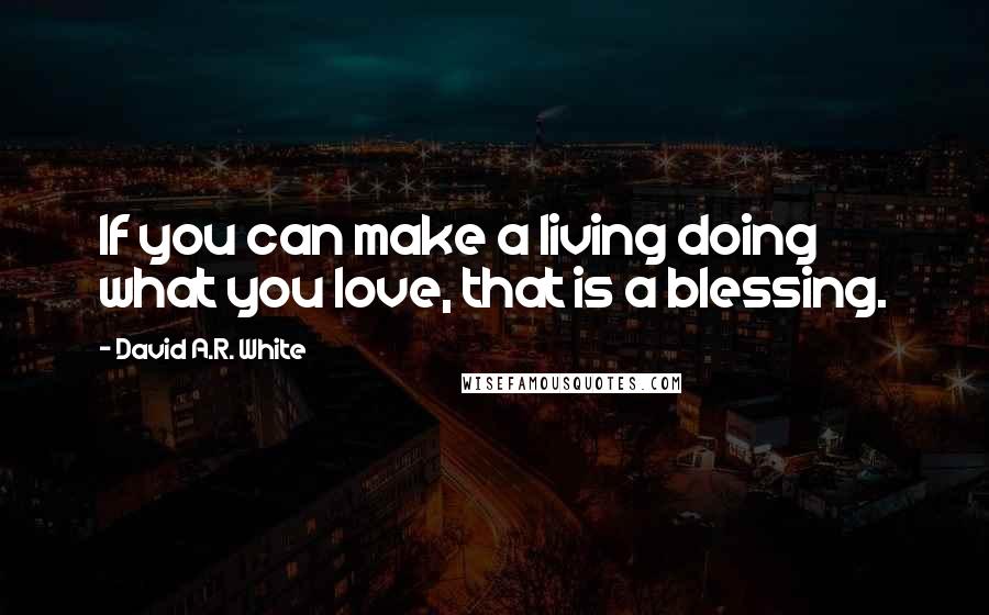 David A.R. White Quotes: If you can make a living doing what you love, that is a blessing.
