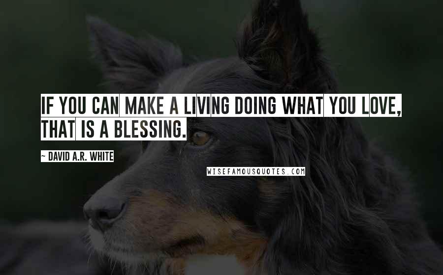 David A.R. White Quotes: If you can make a living doing what you love, that is a blessing.