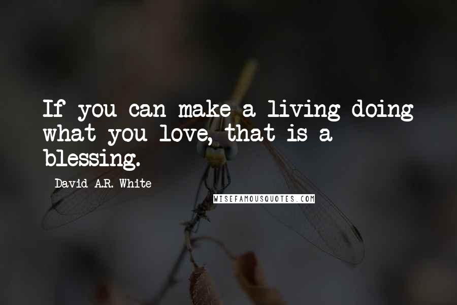 David A.R. White Quotes: If you can make a living doing what you love, that is a blessing.