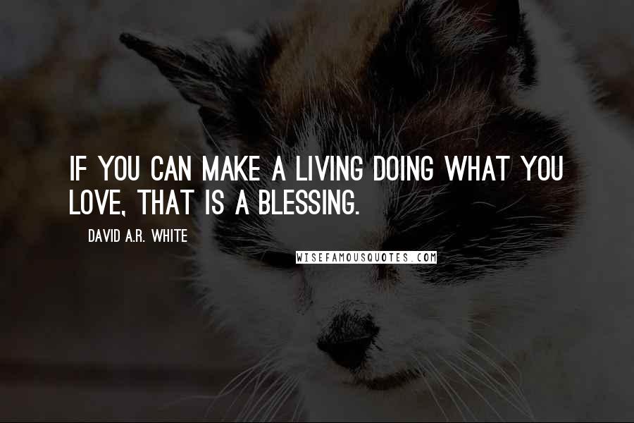 David A.R. White Quotes: If you can make a living doing what you love, that is a blessing.