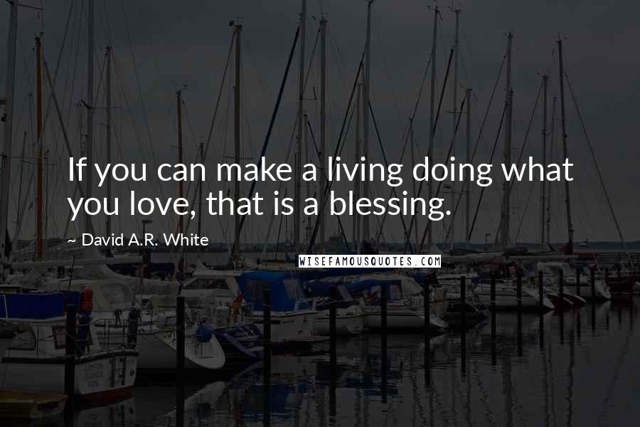 David A.R. White Quotes: If you can make a living doing what you love, that is a blessing.