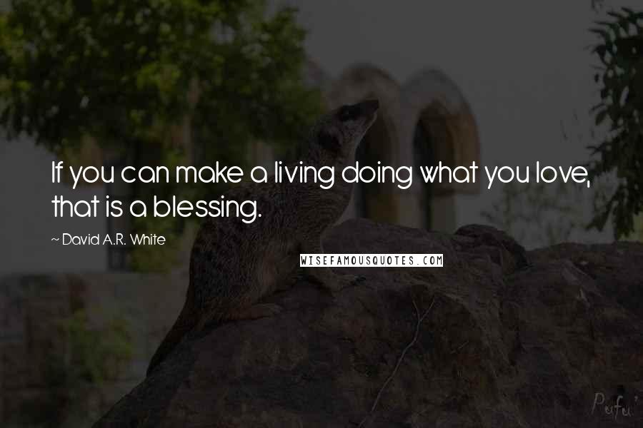 David A.R. White Quotes: If you can make a living doing what you love, that is a blessing.