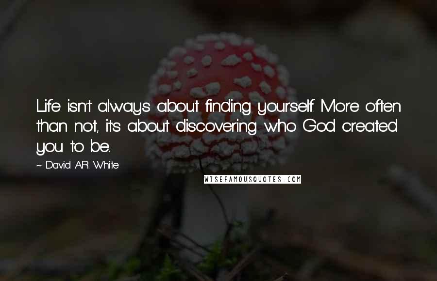 David A.R. White Quotes: Life isn't always about finding yourself. More often than not, it's about discovering who God created you to be.