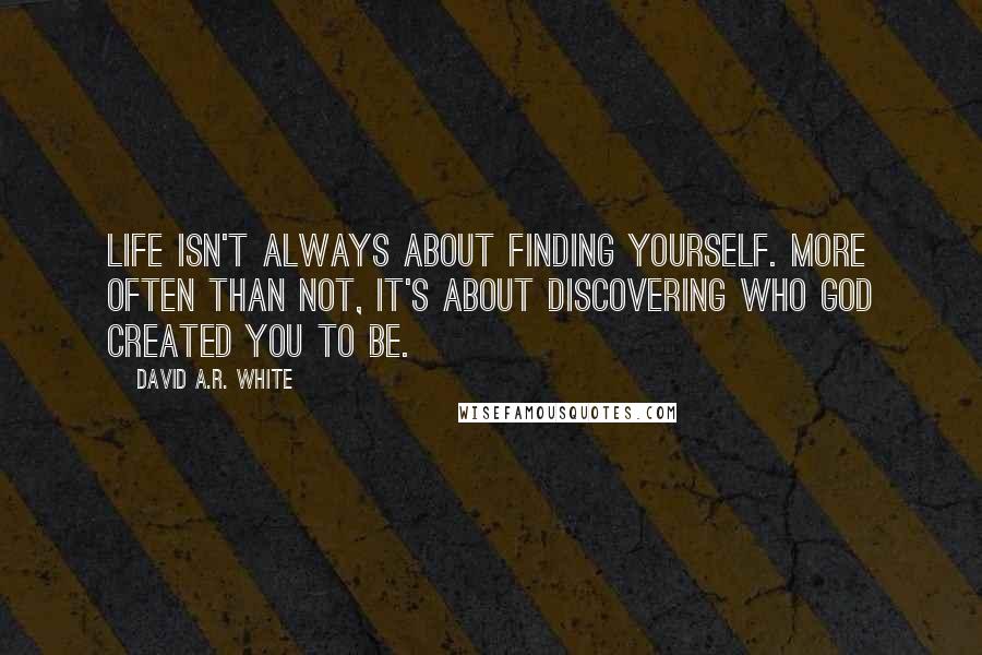 David A.R. White Quotes: Life isn't always about finding yourself. More often than not, it's about discovering who God created you to be.