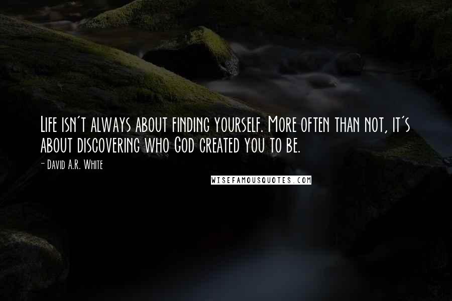 David A.R. White Quotes: Life isn't always about finding yourself. More often than not, it's about discovering who God created you to be.