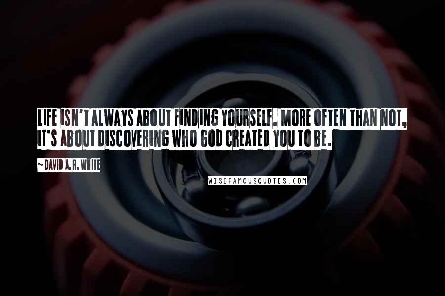 David A.R. White Quotes: Life isn't always about finding yourself. More often than not, it's about discovering who God created you to be.