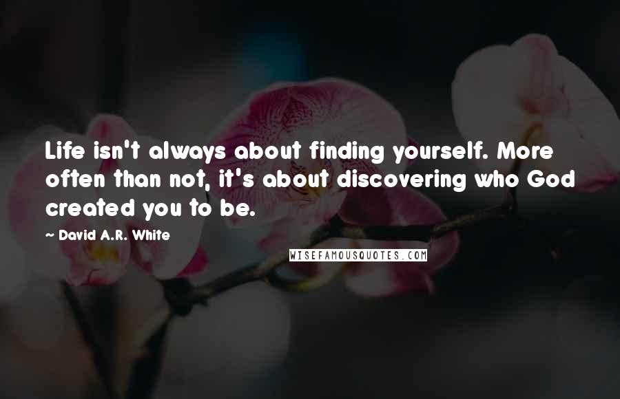 David A.R. White Quotes: Life isn't always about finding yourself. More often than not, it's about discovering who God created you to be.