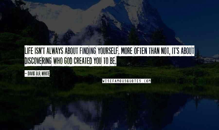 David A.R. White Quotes: Life isn't always about finding yourself. More often than not, it's about discovering who God created you to be.