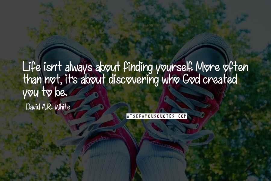 David A.R. White Quotes: Life isn't always about finding yourself. More often than not, it's about discovering who God created you to be.