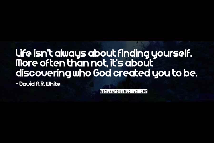 David A.R. White Quotes: Life isn't always about finding yourself. More often than not, it's about discovering who God created you to be.