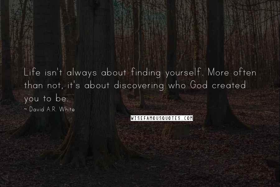 David A.R. White Quotes: Life isn't always about finding yourself. More often than not, it's about discovering who God created you to be.