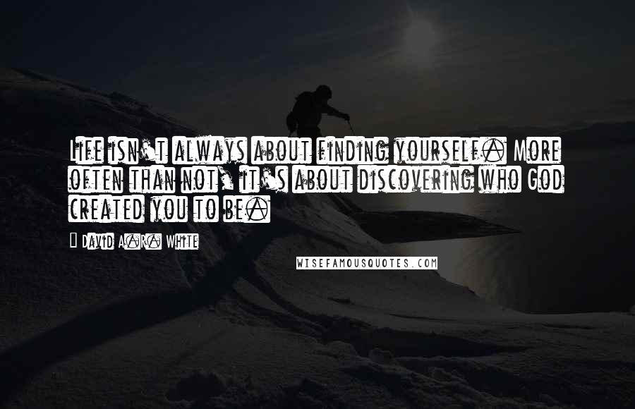 David A.R. White Quotes: Life isn't always about finding yourself. More often than not, it's about discovering who God created you to be.