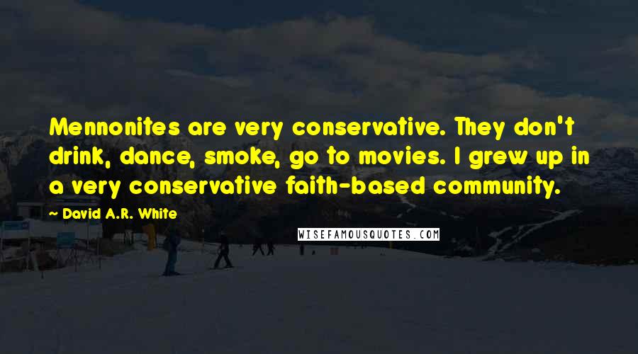 David A.R. White Quotes: Mennonites are very conservative. They don't drink, dance, smoke, go to movies. I grew up in a very conservative faith-based community.