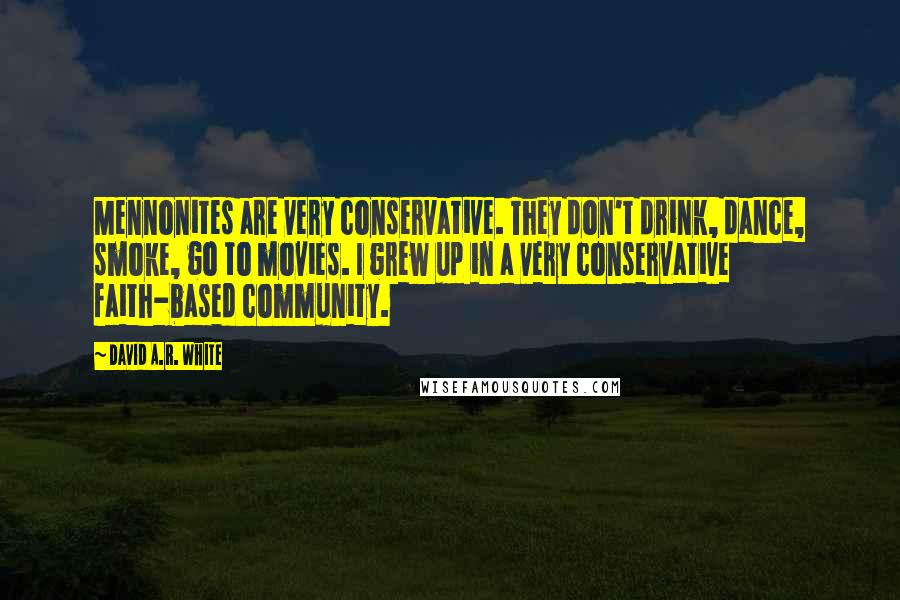 David A.R. White Quotes: Mennonites are very conservative. They don't drink, dance, smoke, go to movies. I grew up in a very conservative faith-based community.