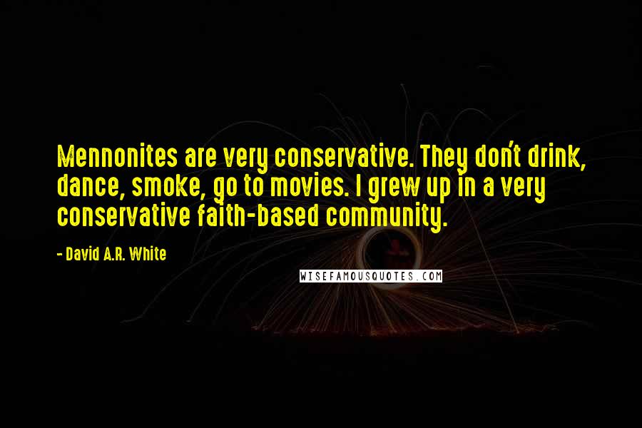 David A.R. White Quotes: Mennonites are very conservative. They don't drink, dance, smoke, go to movies. I grew up in a very conservative faith-based community.