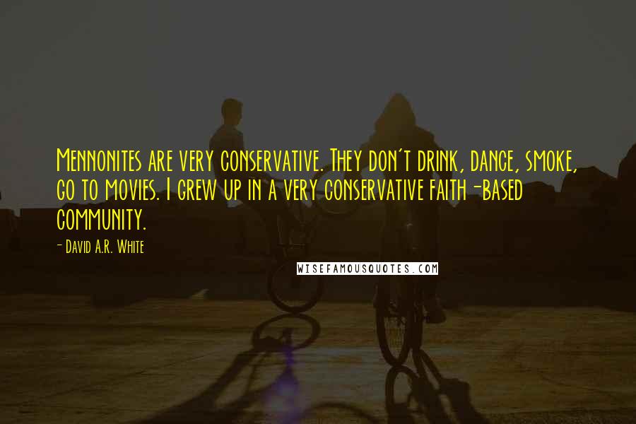David A.R. White Quotes: Mennonites are very conservative. They don't drink, dance, smoke, go to movies. I grew up in a very conservative faith-based community.