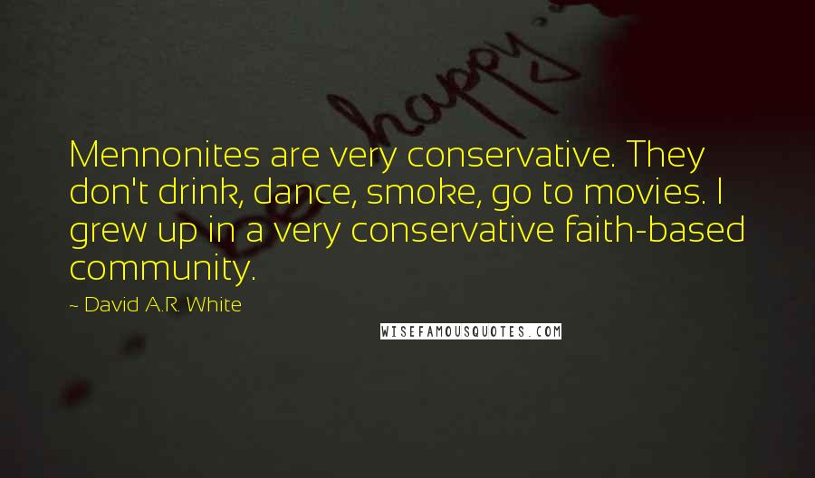 David A.R. White Quotes: Mennonites are very conservative. They don't drink, dance, smoke, go to movies. I grew up in a very conservative faith-based community.