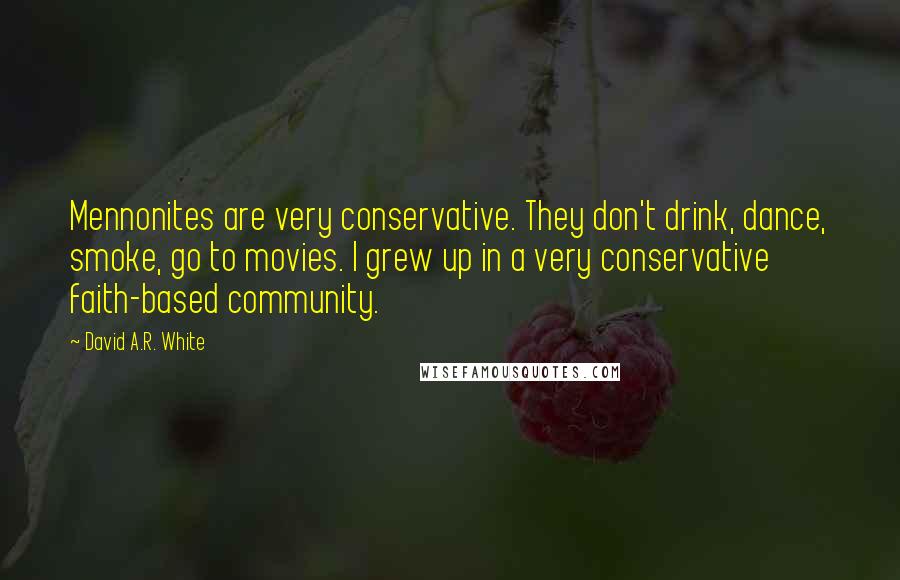 David A.R. White Quotes: Mennonites are very conservative. They don't drink, dance, smoke, go to movies. I grew up in a very conservative faith-based community.