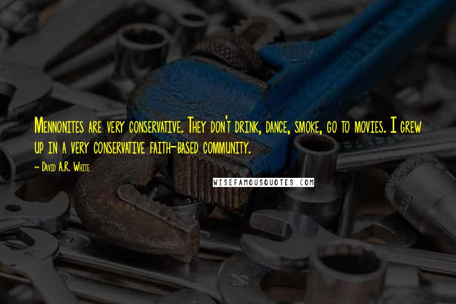 David A.R. White Quotes: Mennonites are very conservative. They don't drink, dance, smoke, go to movies. I grew up in a very conservative faith-based community.