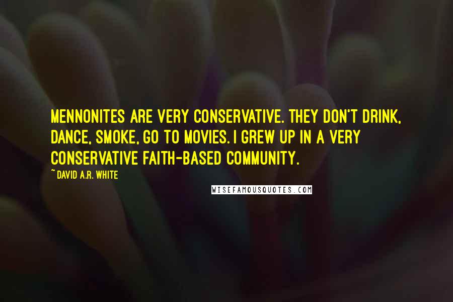 David A.R. White Quotes: Mennonites are very conservative. They don't drink, dance, smoke, go to movies. I grew up in a very conservative faith-based community.