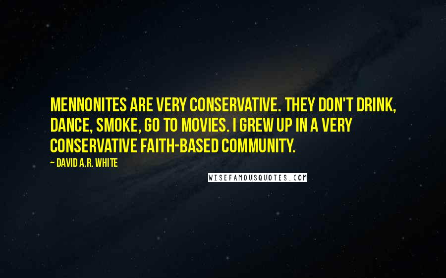 David A.R. White Quotes: Mennonites are very conservative. They don't drink, dance, smoke, go to movies. I grew up in a very conservative faith-based community.