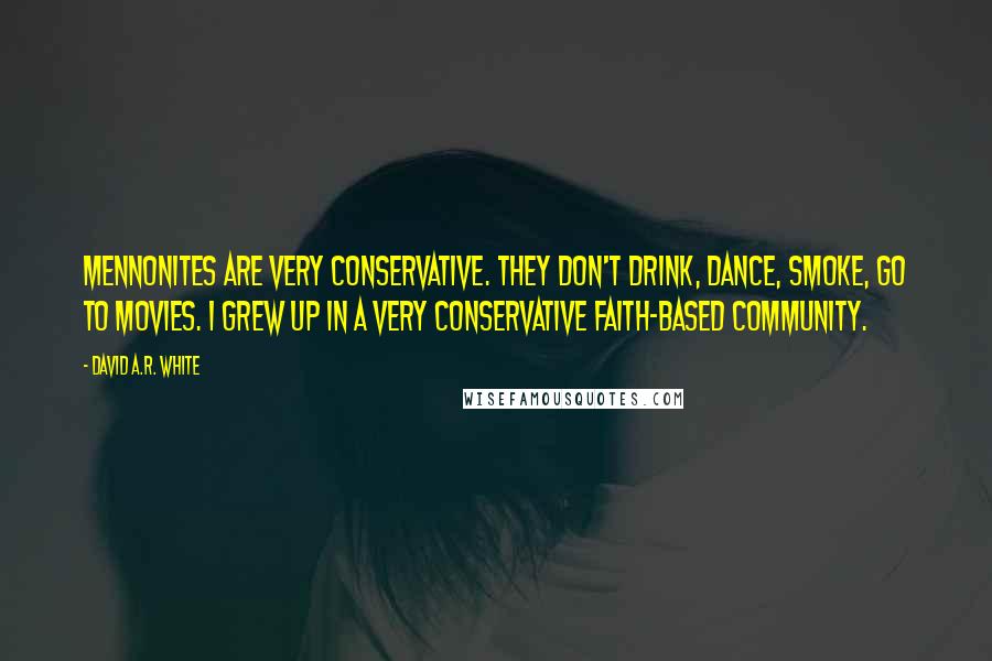 David A.R. White Quotes: Mennonites are very conservative. They don't drink, dance, smoke, go to movies. I grew up in a very conservative faith-based community.
