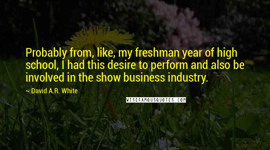 David A.R. White Quotes: Probably from, like, my freshman year of high school, I had this desire to perform and also be involved in the show business industry.