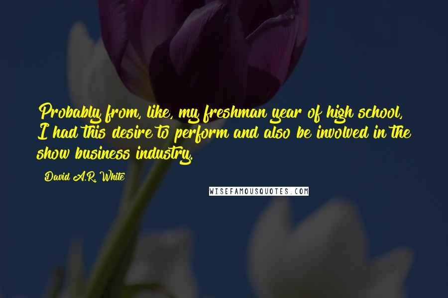 David A.R. White Quotes: Probably from, like, my freshman year of high school, I had this desire to perform and also be involved in the show business industry.