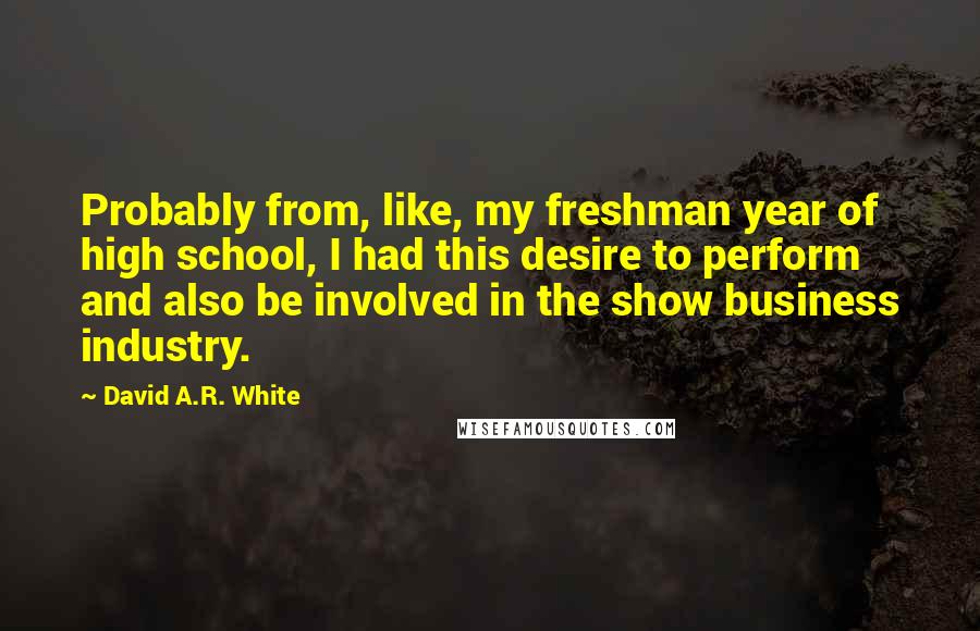 David A.R. White Quotes: Probably from, like, my freshman year of high school, I had this desire to perform and also be involved in the show business industry.